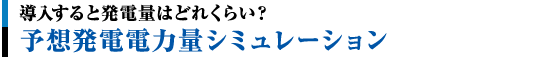 導入すると発電量はどれくらい？予想発電電力量シミュレーション