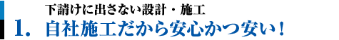 1.下請けに出さない設計・施工。自社施工だから安心かつ安い