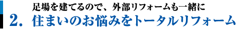 2.足場を建てるので、外部リフォームも一緒に。住まいのお悩みをトータルリフォーム